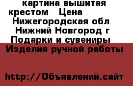 картина вышитая крестом › Цена ­ 15 000 - Нижегородская обл., Нижний Новгород г. Подарки и сувениры » Изделия ручной работы   